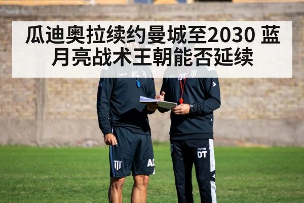 瓜迪奥拉续约曼城至2030 蓝月亮战术王朝能否延续