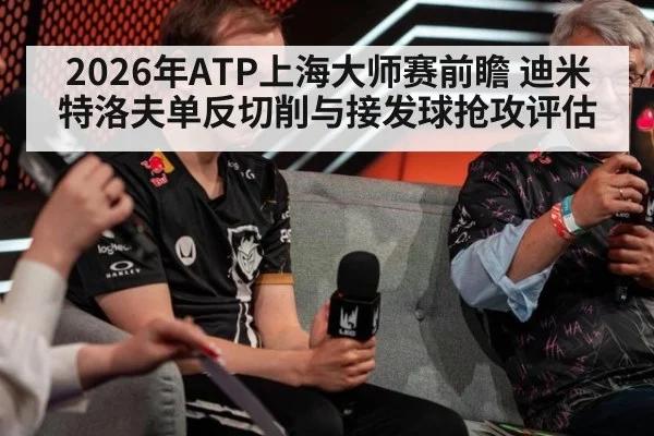 2026年ATP上海大师赛前瞻 迪米特洛夫单反切削与接发球抢攻评估