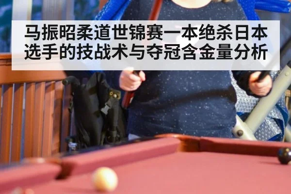 马振昭柔道世锦赛一本绝杀日本选手的技战术与夺冠含金量分析