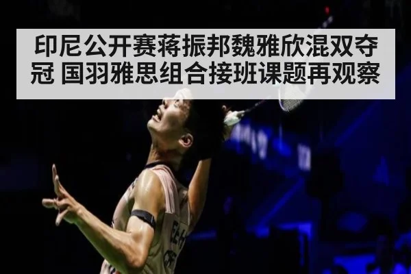 印尼公开赛蒋振邦魏雅欣混双夺冠 国羽雅思组合接班课题再观察