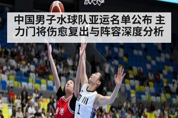中国男子水球队亚运名单公布 主力门将伤愈复出与阵容深度分析