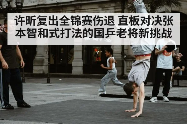 许昕复出全锦赛伤退 直板对决张本智和式打法的国乒老将新挑战