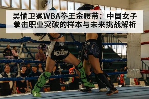 吴愉卫冕WBA拳王金腰带：中国女子拳击职业突破的样本与未来挑战解析